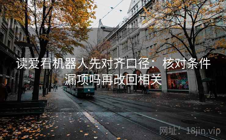 读爱看机器人先对齐口径：核对条件漏项吗再改回相关