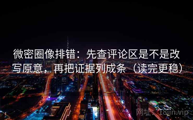 微密圈像排错：先查评论区是不是改写原意，再把证据列成条（读完更稳）