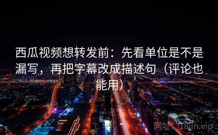 西瓜视频想转发前：先看单位是不是漏写，再把字幕改成描述句（评论也能用）