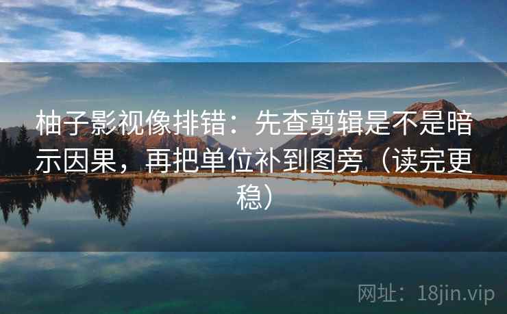 柚子影视像排错：先查剪辑是不是暗示因果，再把单位补到图旁（读完更稳）