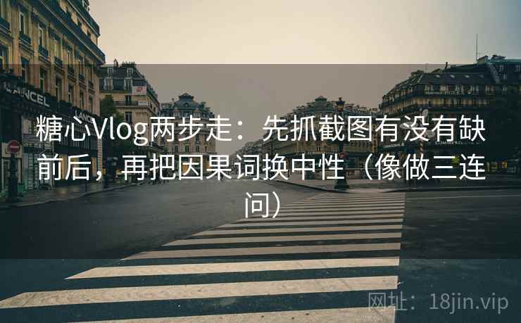 糖心Vlog两步走：先抓截图有没有缺前后，再把因果词换中性（像做三连问）  第2张
