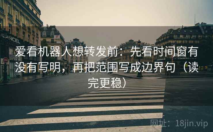 爱看机器人想转发前：先看时间窗有没有写明，再把范围写成边界句（读完更稳）  第2张