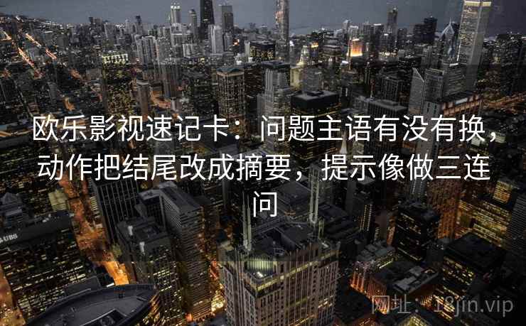 欧乐影视速记卡：问题主语有没有换，动作把结尾改成摘要，提示像做三连问
