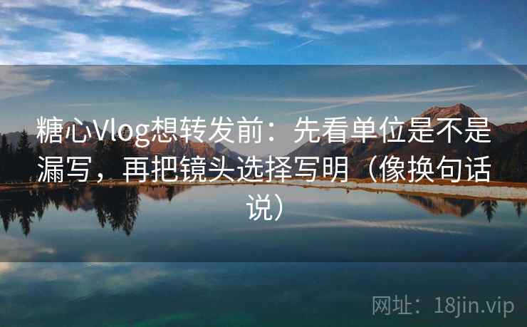 糖心Vlog想转发前：先看单位是不是漏写，再把镜头选择写明（像换句话说）  第2张