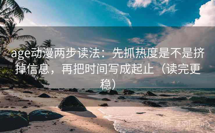 age动漫两步读法：先抓热度是不是挤掉信息，再把时间写成起止（读完更稳）  第2张