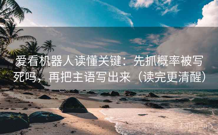 爱看机器人读懂关键：先抓概率被写死吗，再把主语写出来（读完更清醒）