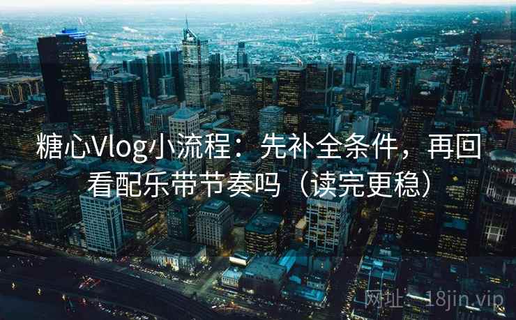 糖心Vlog小流程：先补全条件，再回看配乐带节奏吗（读完更稳）  第2张