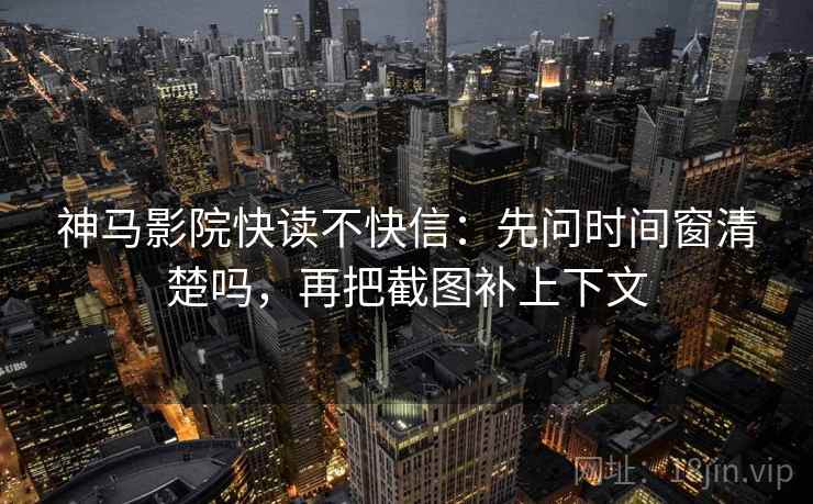 神马影院快读不快信：先问时间窗清楚吗，再把截图补上下文
