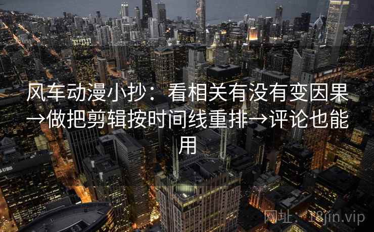 风车动漫小抄：看相关有没有变因果→做把剪辑按时间线重排→评论也能用