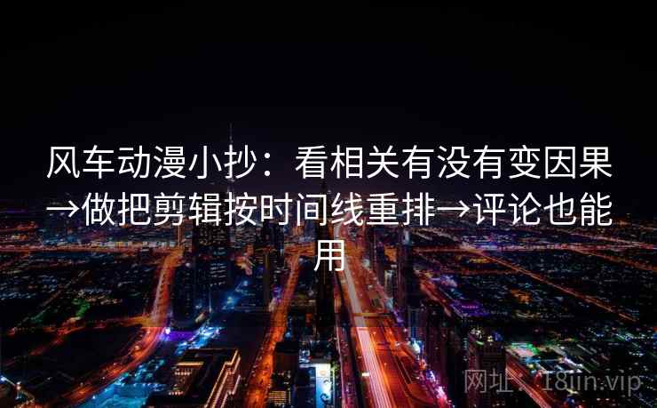 风车动漫小抄：看相关有没有变因果→做把剪辑按时间线重排→评论也能用  第2张