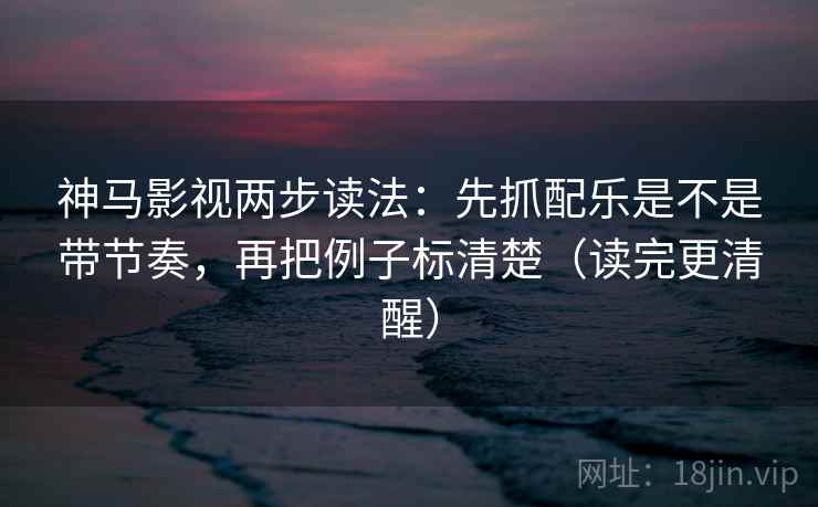 神马影视两步读法：先抓配乐是不是带节奏，再把例子标清楚（读完更清醒）  第2张