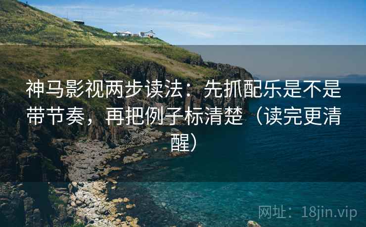 神马影视两步读法：先抓配乐是不是带节奏，再把例子标清楚（读完更清醒）