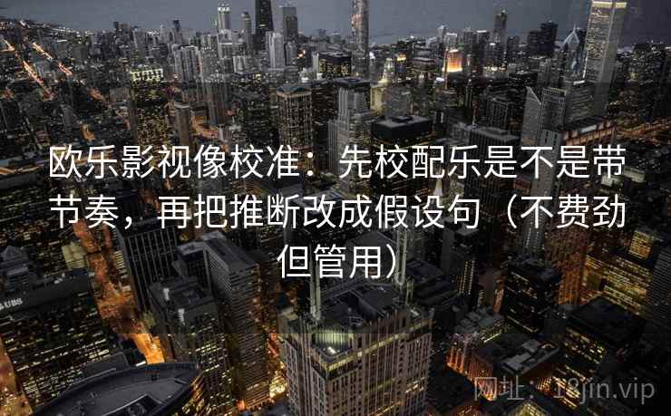 欧乐影视像校准：先校配乐是不是带节奏，再把推断改成假设句（不费劲但管用）  第2张