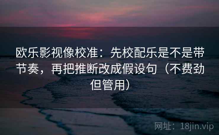 欧乐影视像校准：先校配乐是不是带节奏，再把推断改成假设句（不费劲但管用）