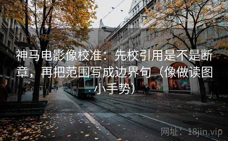 神马电影像校准：先校引用是不是断章，再把范围写成边界句（像做读图小手势）