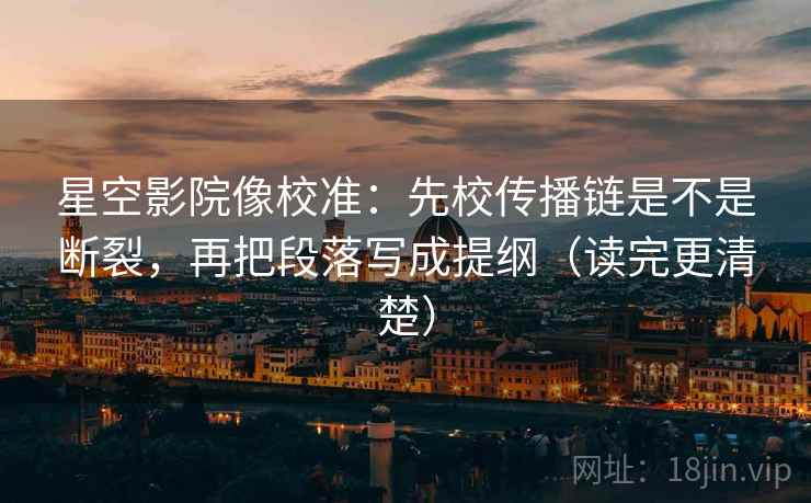 星空影院像校准：先校传播链是不是断裂，再把段落写成提纲（读完更清楚）  第2张