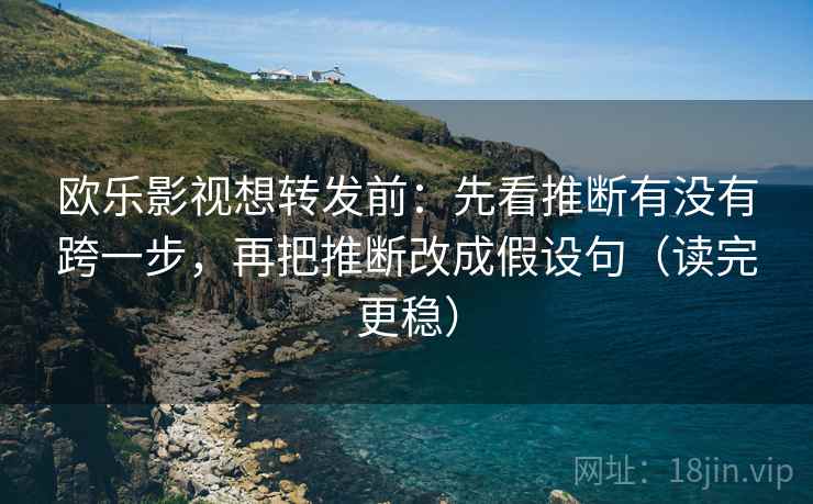 欧乐影视想转发前：先看推断有没有跨一步，再把推断改成假设句（读完更稳）
