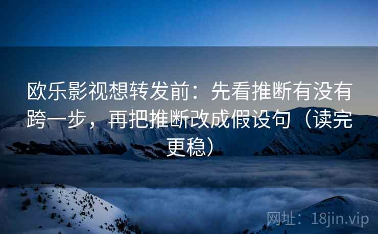 欧乐影视想转发前：先看推断有没有跨一步，再把推断改成假设句（读完更稳）  第2张