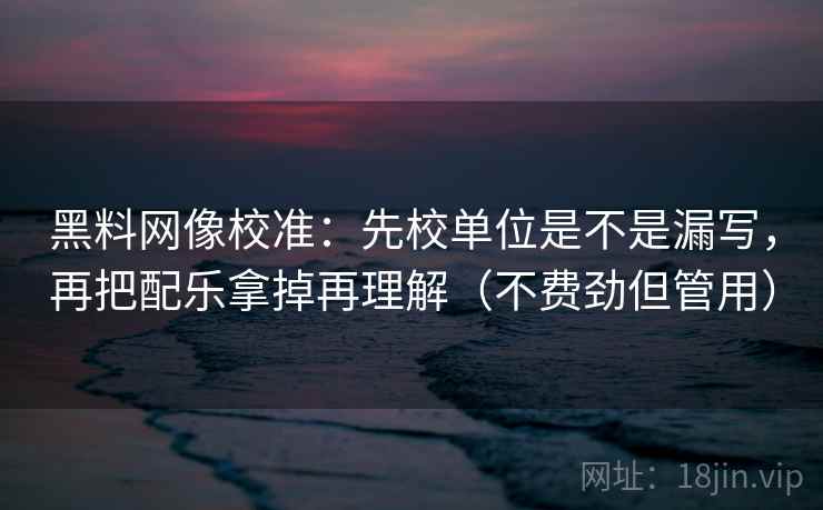 黑料网像校准：先校单位是不是漏写，再把配乐拿掉再理解（不费劲但管用）  第2张