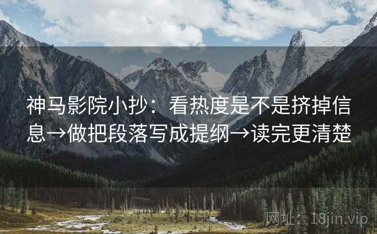 神马影院小抄：看热度是不是挤掉信息→做把段落写成提纲→读完更清楚  第2张