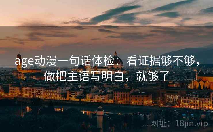 age动漫一句话体检：看证据够不够，做把主语写明白，就够了