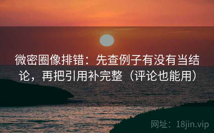 微密圈像排错：先查例子有没有当结论，再把引用补完整（评论也能用）  第2张