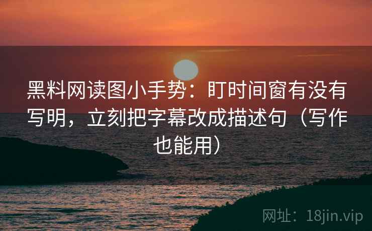 黑料网读图小手势：盯时间窗有没有写明，立刻把字幕改成描述句（写作也能用）