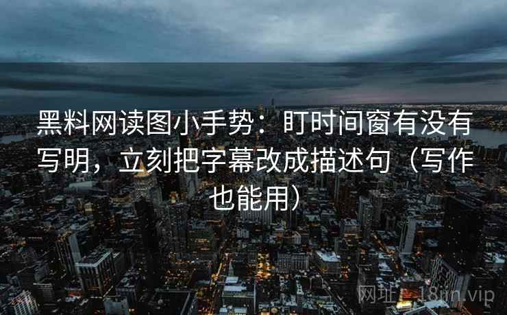 黑料网读图小手势：盯时间窗有没有写明，立刻把字幕改成描述句（写作也能用）  第2张