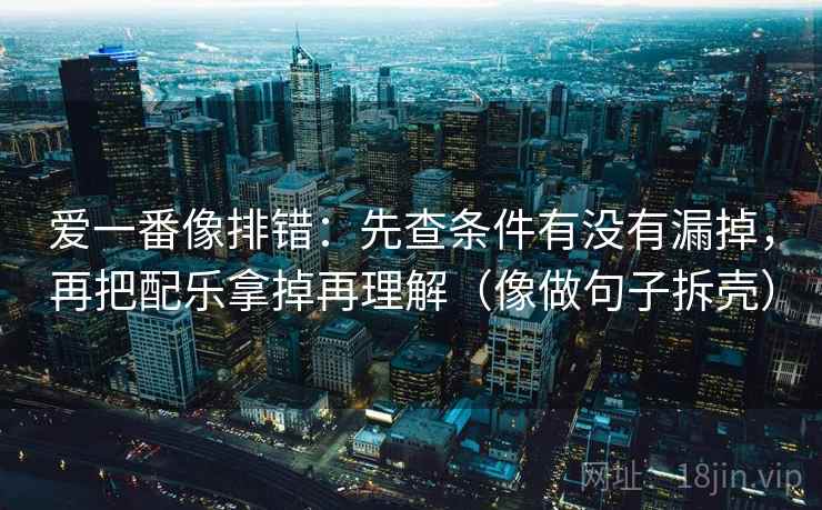 爱一番像排错：先查条件有没有漏掉，再把配乐拿掉再理解（像做句子拆壳）  第2张