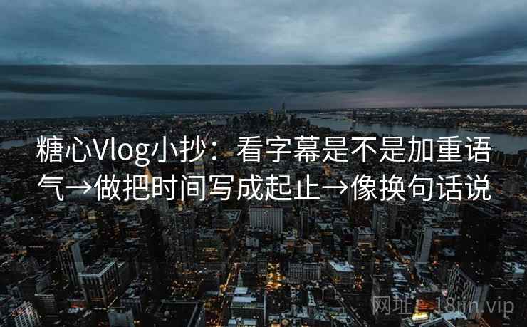 糖心Vlog小抄：看字幕是不是加重语气→做把时间写成起止→像换句话说