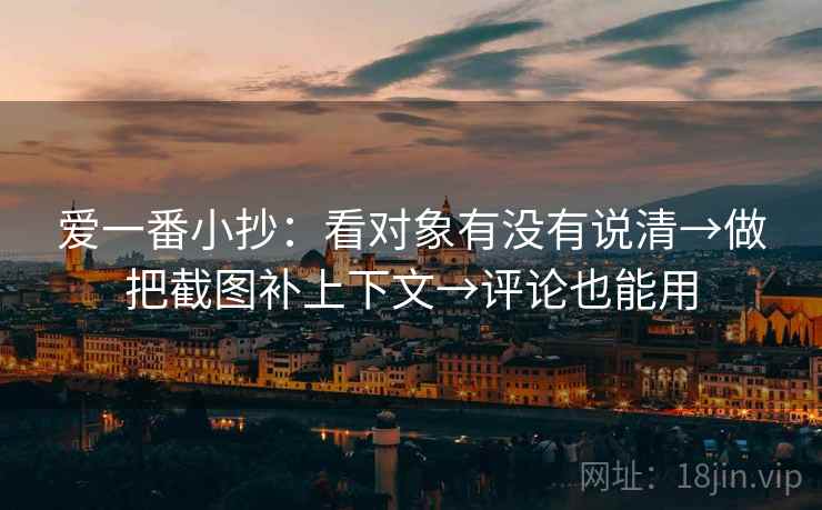 爱一番小抄：看对象有没有说清→做把截图补上下文→评论也能用  第2张