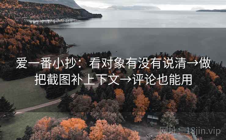 爱一番小抄：看对象有没有说清→做把截图补上下文→评论也能用