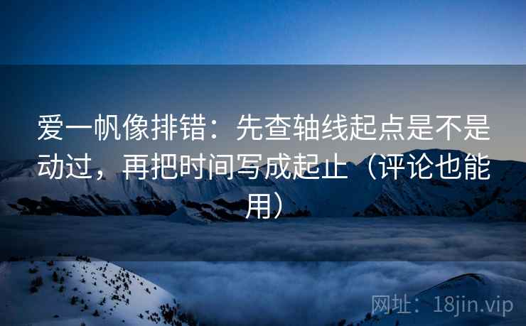 爱一帆像排错：先查轴线起点是不是动过，再把时间写成起止（评论也能用）  第2张