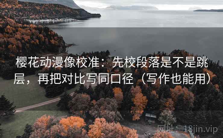 樱花动漫像校准：先校段落是不是跳层，再把对比写同口径（写作也能用）