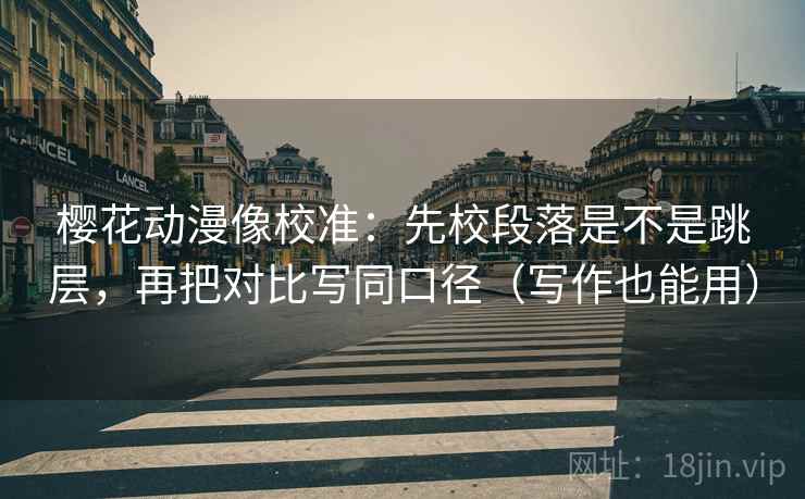 樱花动漫像校准：先校段落是不是跳层，再把对比写同口径（写作也能用）  第2张