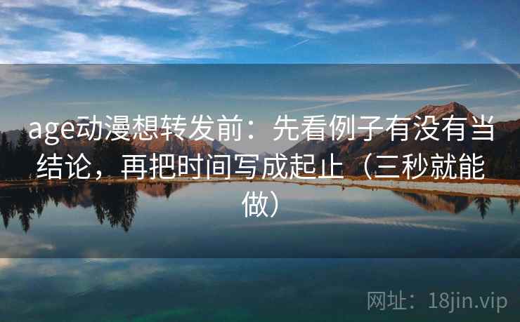 age动漫想转发前：先看例子有没有当结论，再把时间写成起止（三秒就能做）  第2张