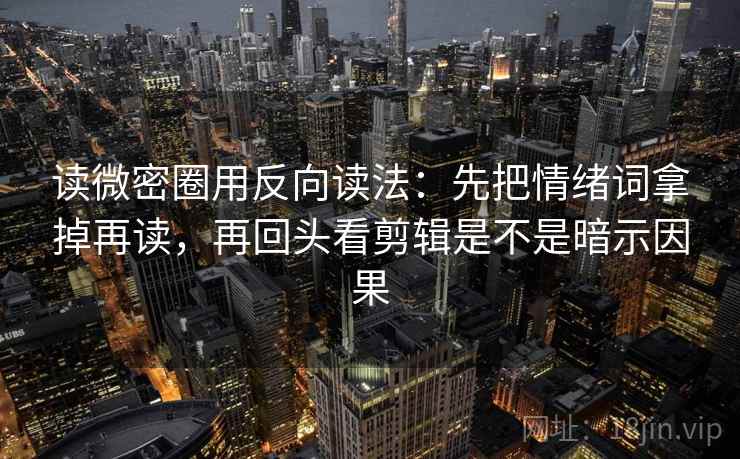 读微密圈用反向读法：先把情绪词拿掉再读，再回头看剪辑是不是暗示因果  第2张