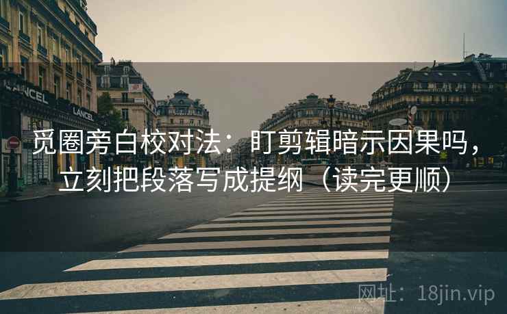 觅圈旁白校对法：盯剪辑暗示因果吗，立刻把段落写成提纲（读完更顺）