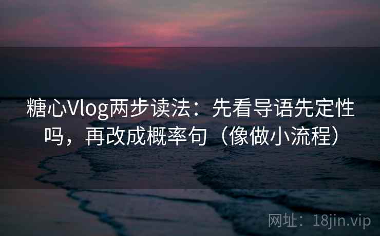 糖心Vlog两步读法：先看导语先定性吗，再改成概率句（像做小流程）  第2张