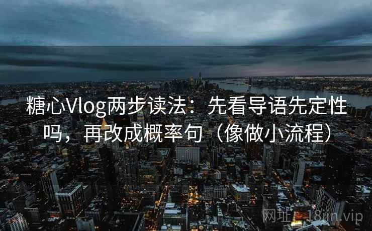 糖心Vlog两步读法：先看导语先定性吗，再改成概率句（像做小流程）
