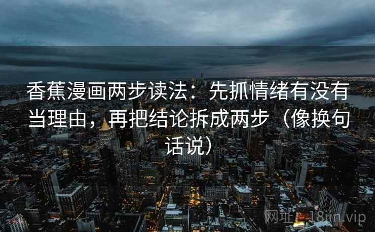 香蕉漫画两步读法：先抓情绪有没有当理由，再把结论拆成两步（像换句话说）