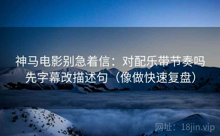 神马电影别急着信：对配乐带节奏吗先字幕改描述句（像做快速复盘）  第2张