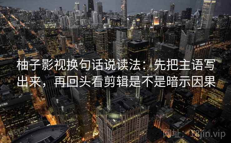 柚子影视换句话说读法：先把主语写出来，再回头看剪辑是不是暗示因果  第2张