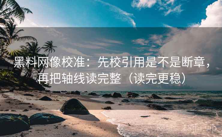 黑料网像校准：先校引用是不是断章，再把轴线读完整（读完更稳）