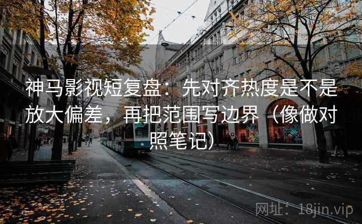 神马影视短复盘：先对齐热度是不是放大偏差，再把范围写边界（像做对照笔记）