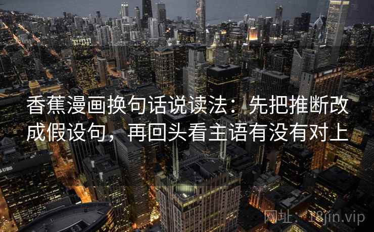 香蕉漫画换句话说读法：先把推断改成假设句，再回头看主语有没有对上  第2张