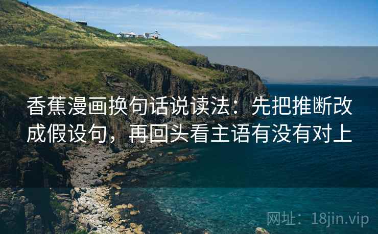 香蕉漫画换句话说读法：先把推断改成假设句，再回头看主语有没有对上