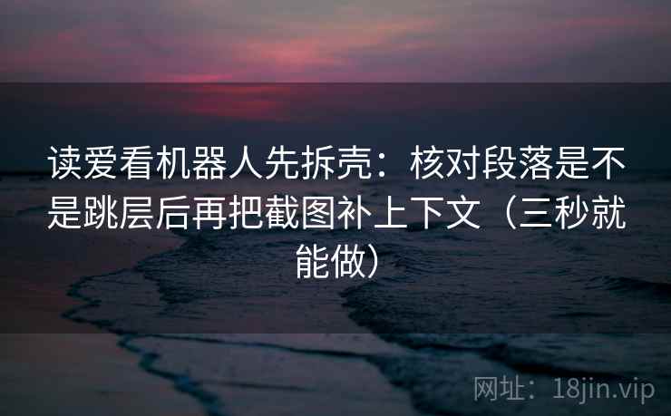 读爱看机器人先拆壳：核对段落是不是跳层后再把截图补上下文（三秒就能做）  第2张