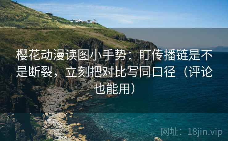 樱花动漫读图小手势：盯传播链是不是断裂，立刻把对比写同口径（评论也能用）