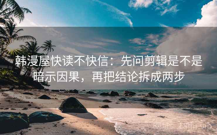 韩漫屋快读不快信：先问剪辑是不是暗示因果，再把结论拆成两步